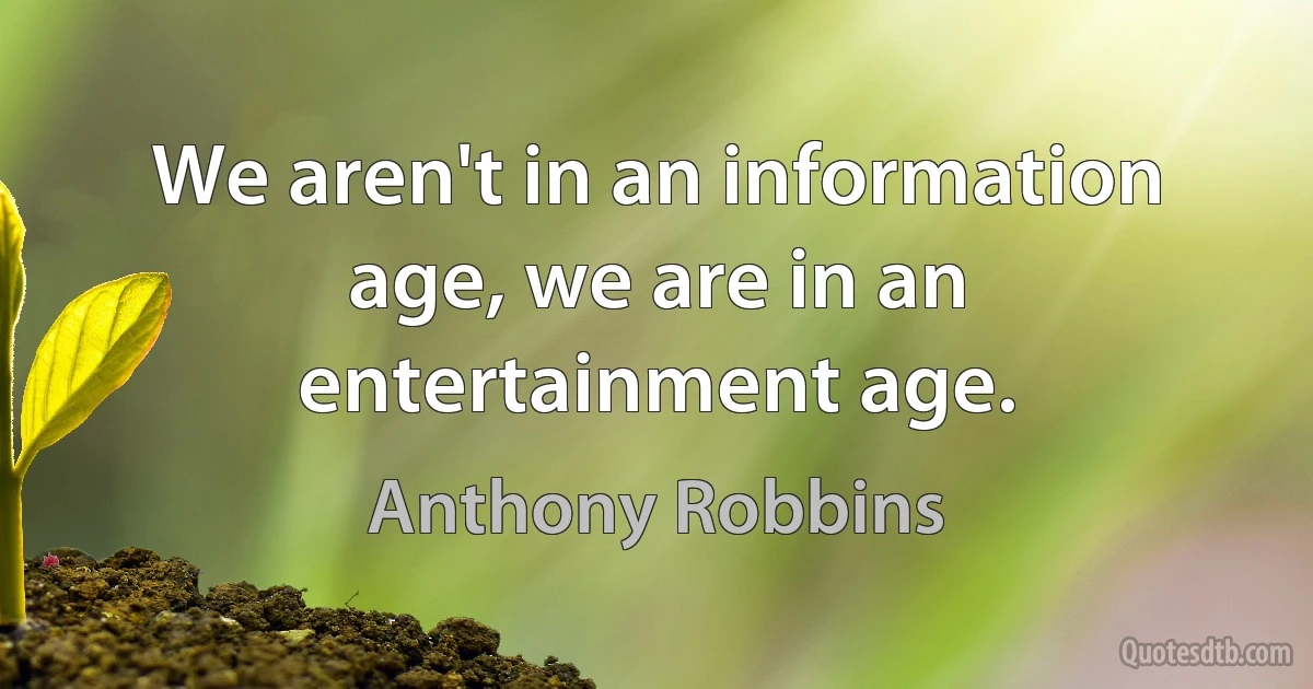 We aren't in an information age, we are in an entertainment age. (Anthony Robbins)