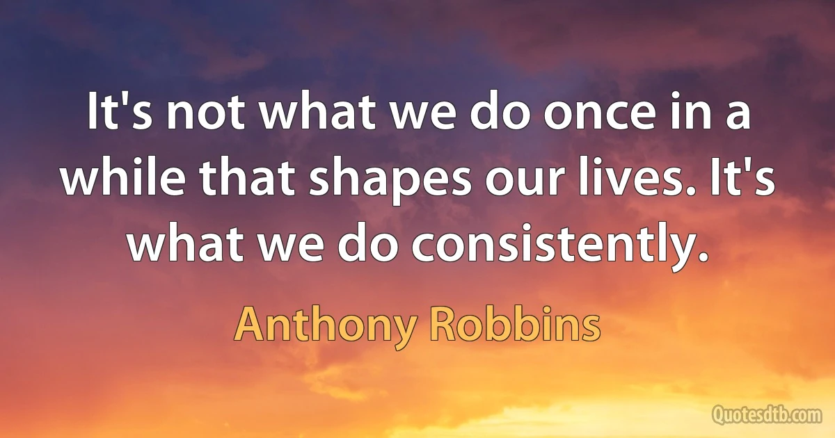 It's not what we do once in a while that shapes our lives. It's what we do consistently. (Anthony Robbins)