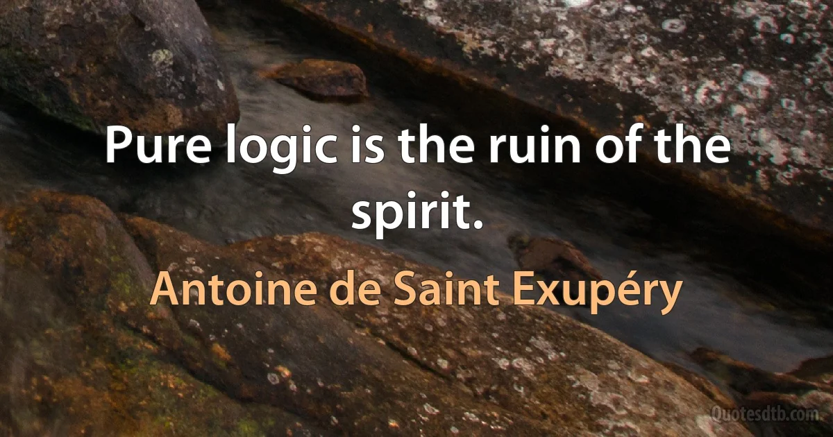 Pure logic is the ruin of the spirit. (Antoine de Saint Exupéry)