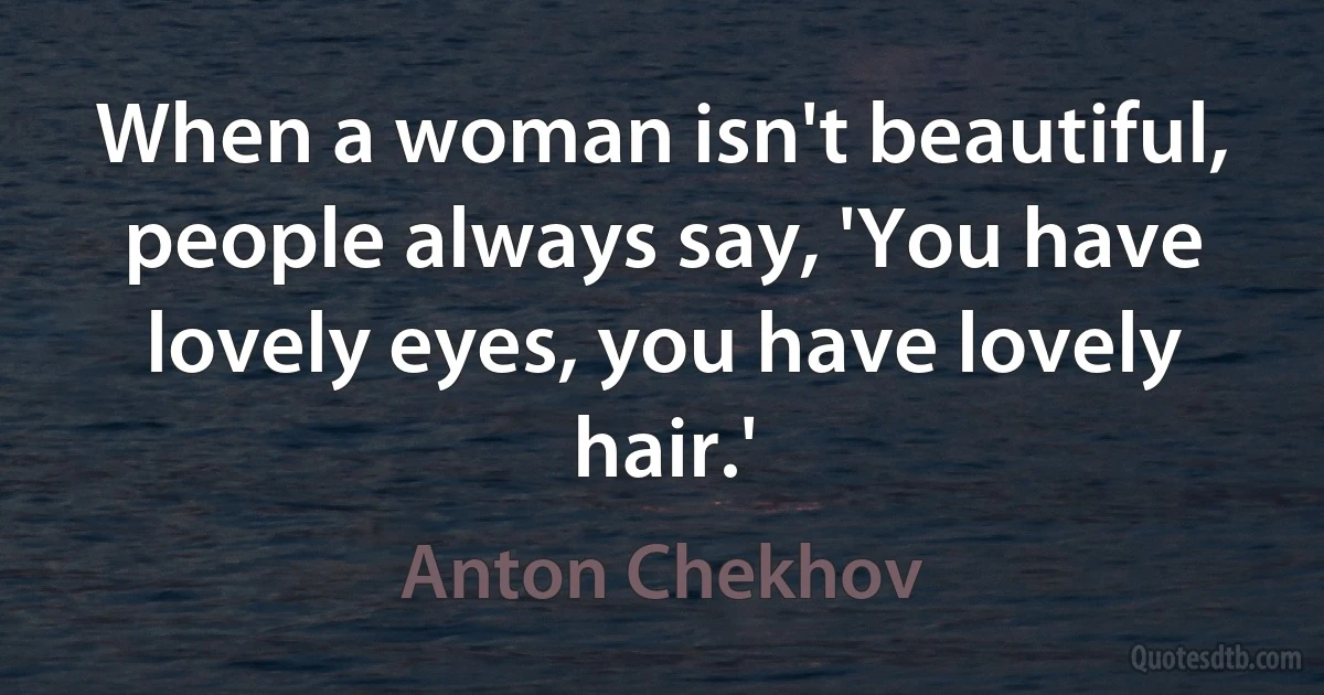 When a woman isn't beautiful, people always say, 'You have lovely eyes, you have lovely hair.' (Anton Chekhov)