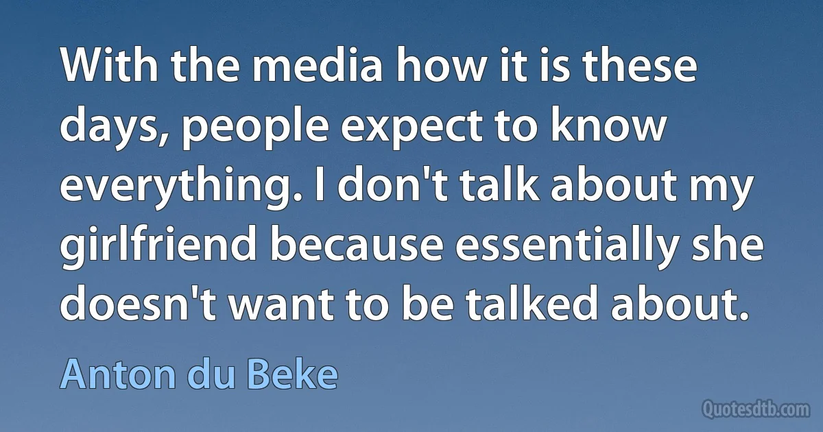 With the media how it is these days, people expect to know everything. I don't talk about my girlfriend because essentially she doesn't want to be talked about. (Anton du Beke)