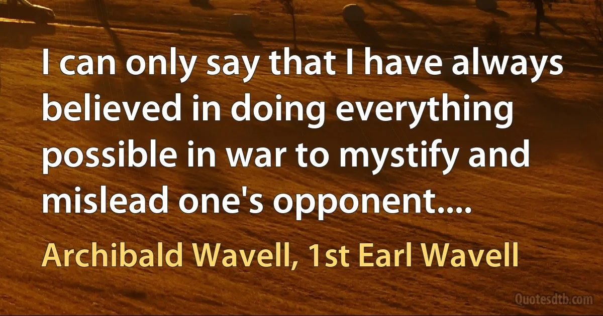 I can only say that I have always believed in doing everything possible in war to mystify and mislead one's opponent.... (Archibald Wavell, 1st Earl Wavell)