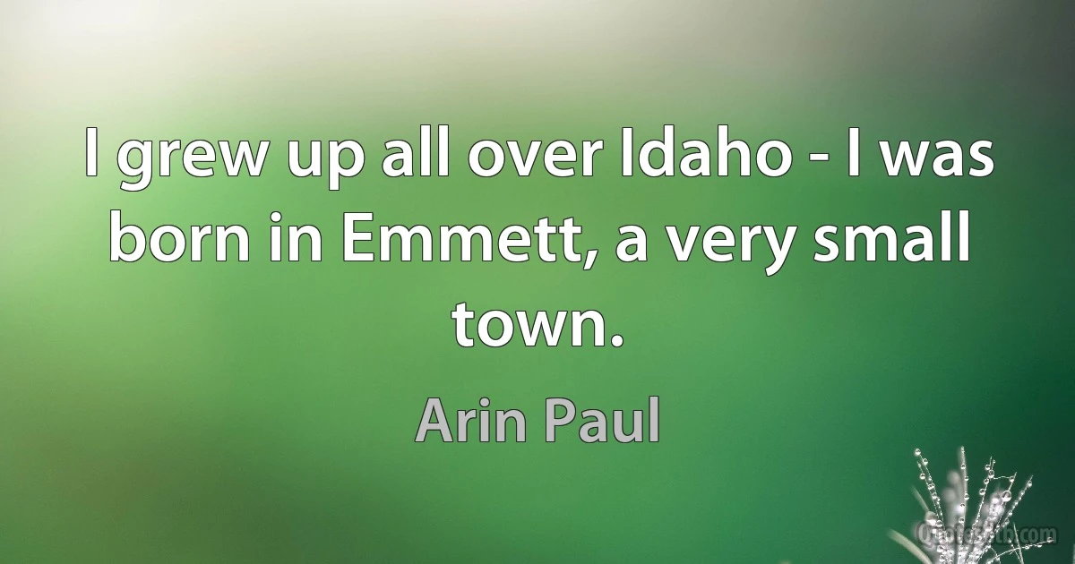 I grew up all over Idaho - I was born in Emmett, a very small town. (Arin Paul)