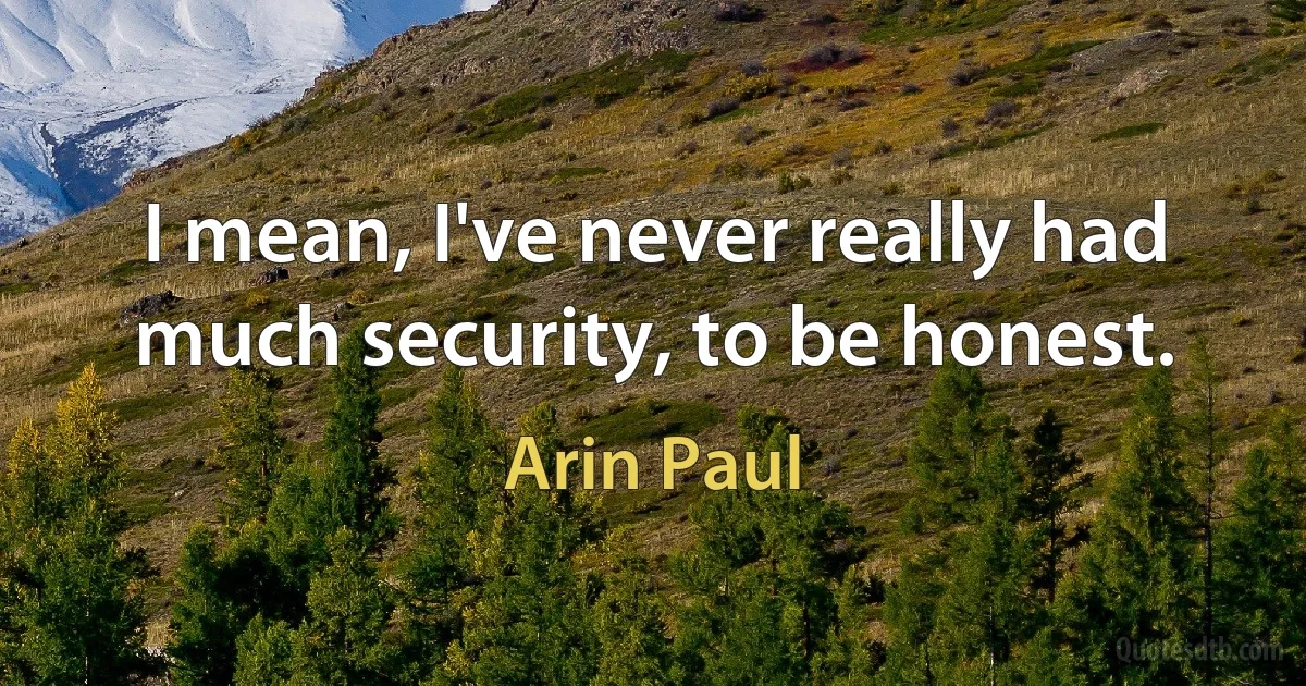 I mean, I've never really had much security, to be honest. (Arin Paul)