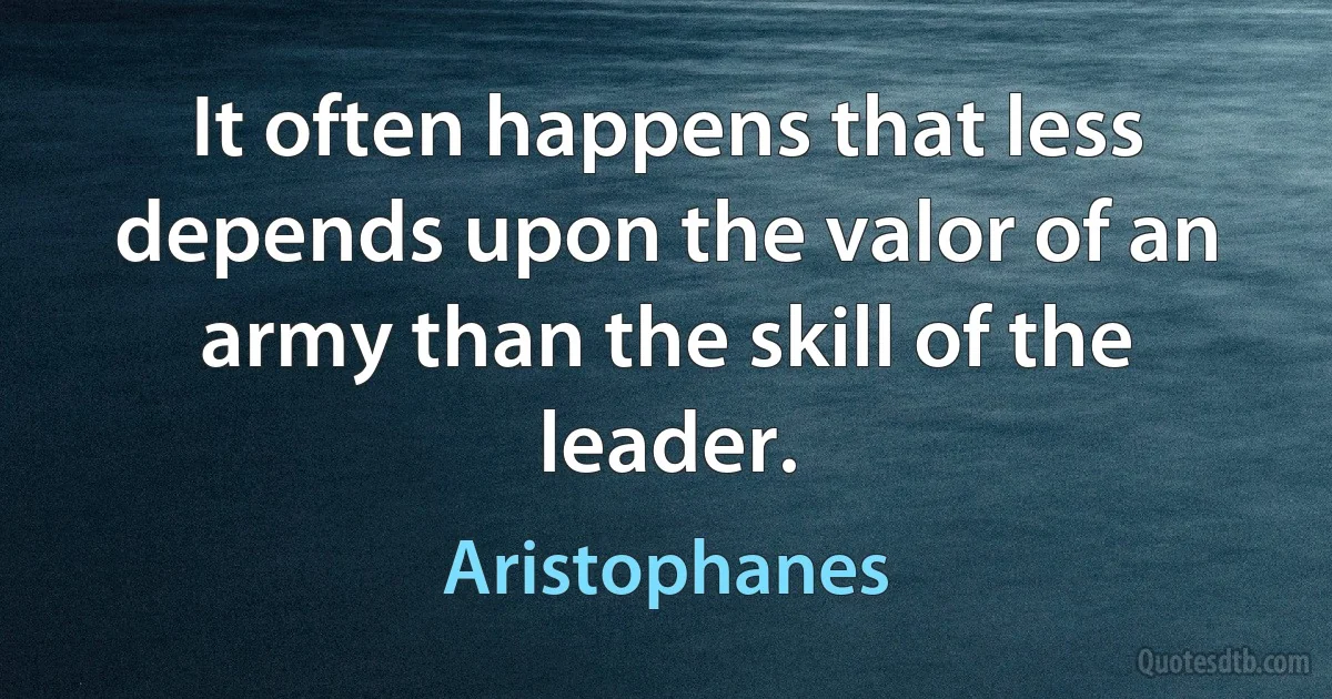 It often happens that less depends upon the valor of an army than the skill of the leader. (Aristophanes)