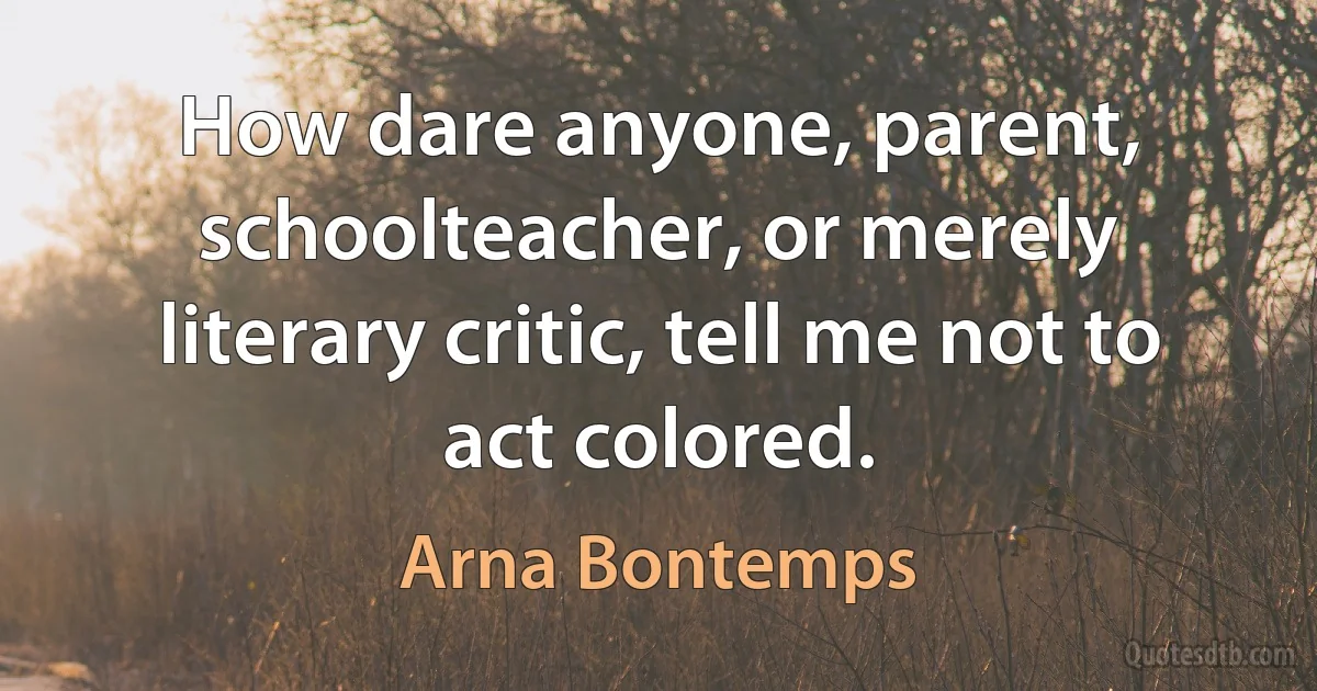 How dare anyone, parent, schoolteacher, or merely literary critic, tell me not to act colored. (Arna Bontemps)