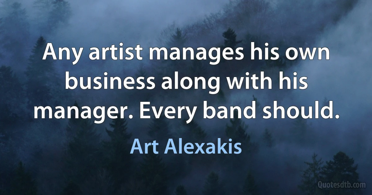 Any artist manages his own business along with his manager. Every band should. (Art Alexakis)