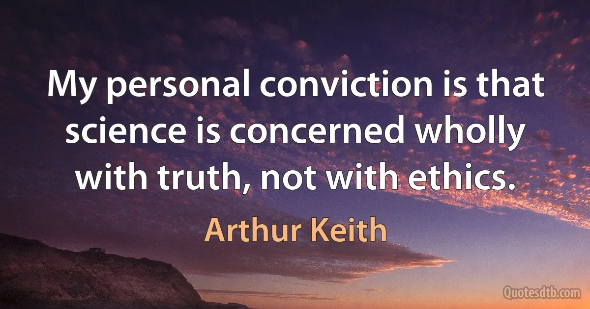 My personal conviction is that science is concerned wholly with truth, not with ethics. (Arthur Keith)