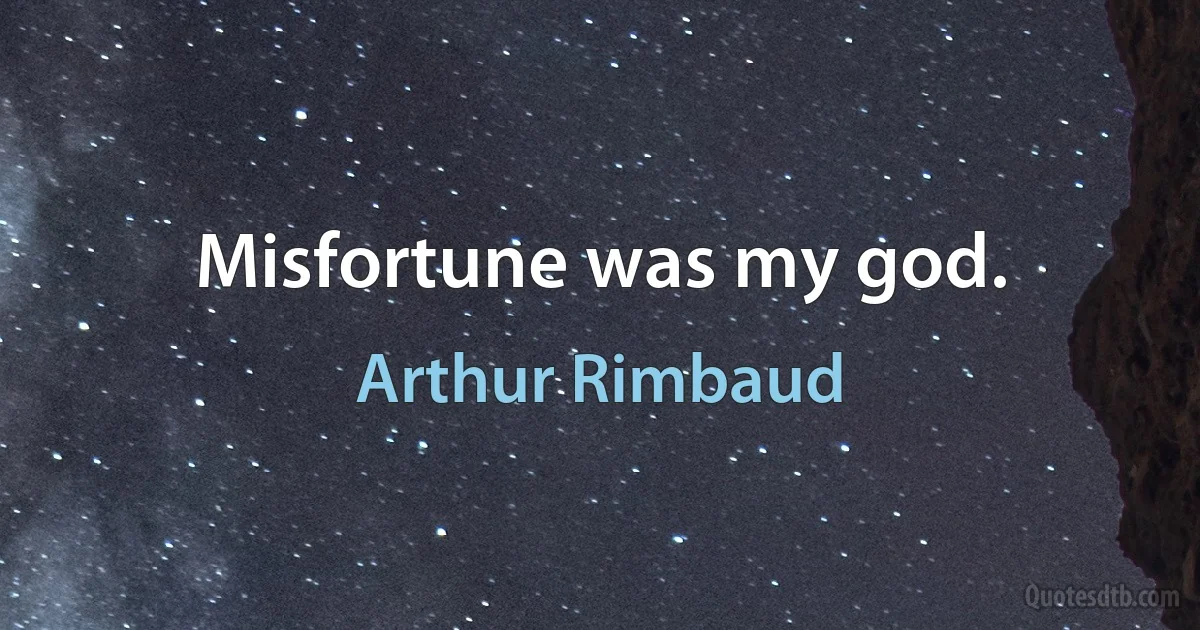 Misfortune was my god. (Arthur Rimbaud)