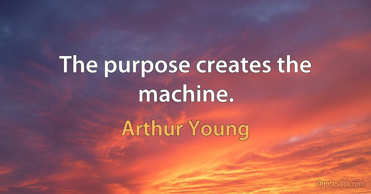 The purpose creates the machine. (Arthur Young)