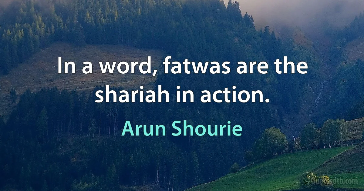 In a word, fatwas are the shariah in action. (Arun Shourie)