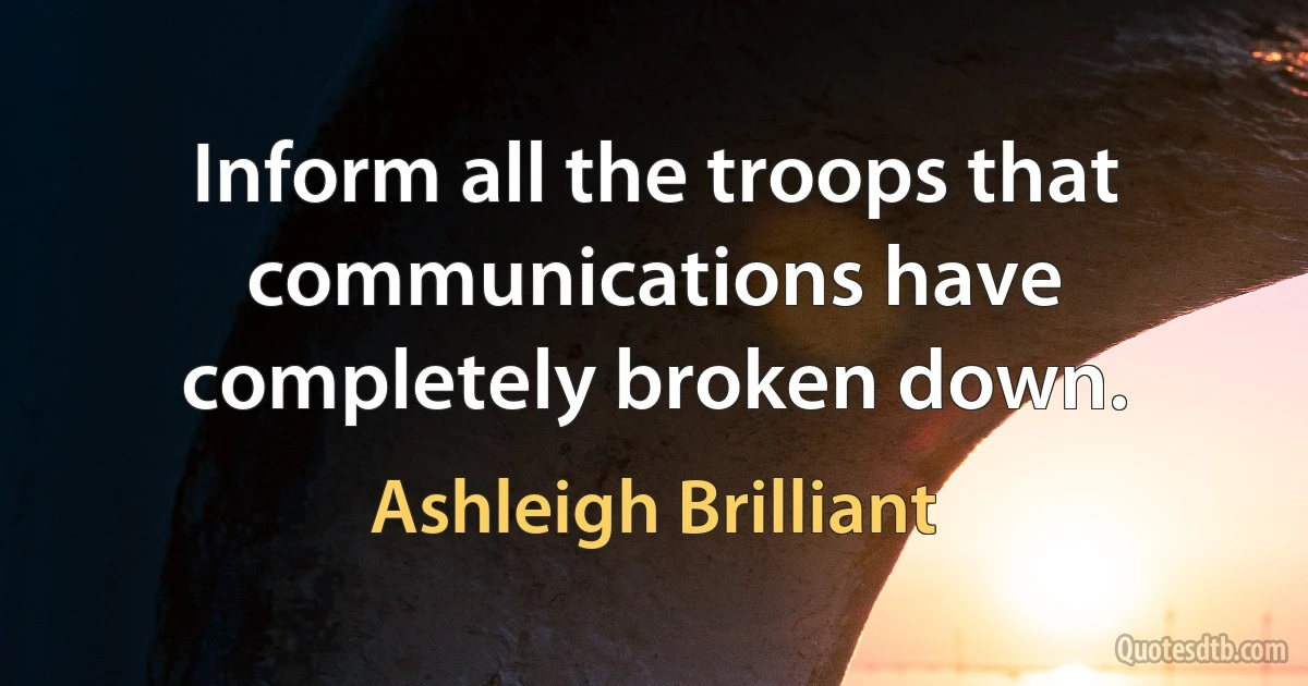 Inform all the troops that communications have completely broken down. (Ashleigh Brilliant)