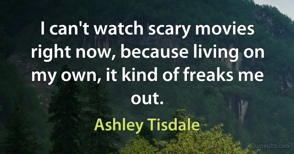 I can't watch scary movies right now, because living on my own, it kind of freaks me out. (Ashley Tisdale)