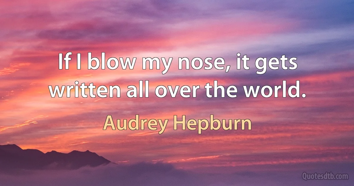 If I blow my nose, it gets written all over the world. (Audrey Hepburn)