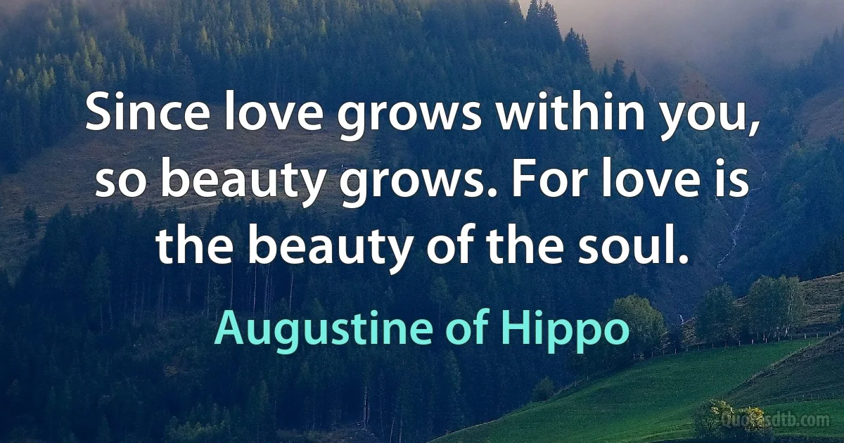 Since love grows within you, so beauty grows. For love is the beauty of the soul. (Augustine of Hippo)