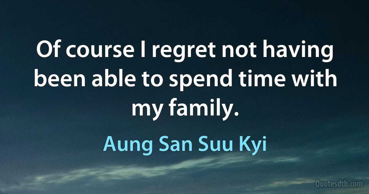 Of course I regret not having been able to spend time with my family. (Aung San Suu Kyi)