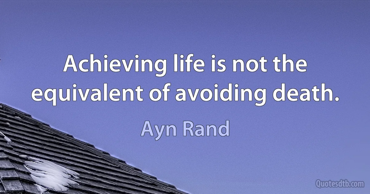 Achieving life is not the equivalent of avoiding death. (Ayn Rand)