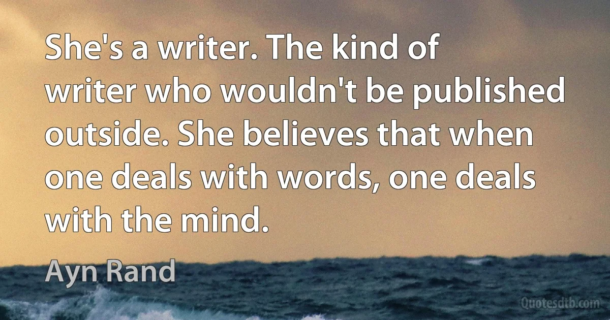 She's a writer. The kind of writer who wouldn't be published outside. She believes that when one deals with words, one deals with the mind. (Ayn Rand)