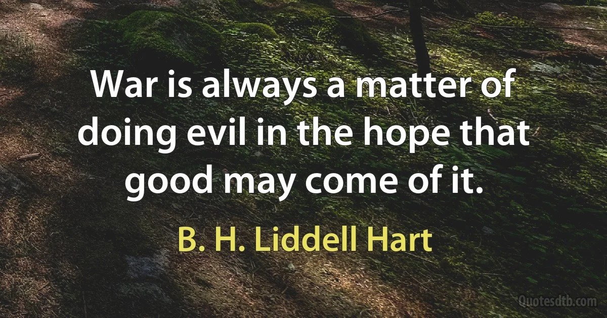 War is always a matter of doing evil in the hope that good may come of it. (B. H. Liddell Hart)