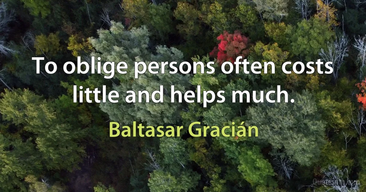 To oblige persons often costs little and helps much. (Baltasar Gracián)