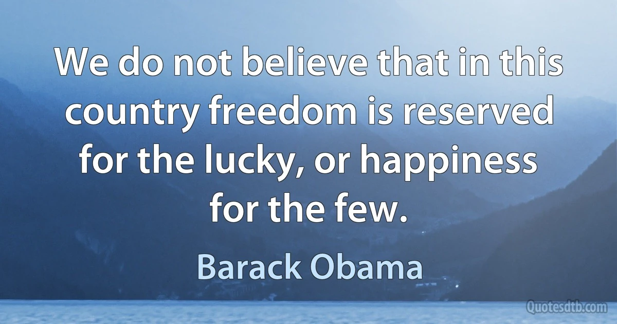 We do not believe that in this country freedom is reserved for the lucky, or happiness for the few. (Barack Obama)