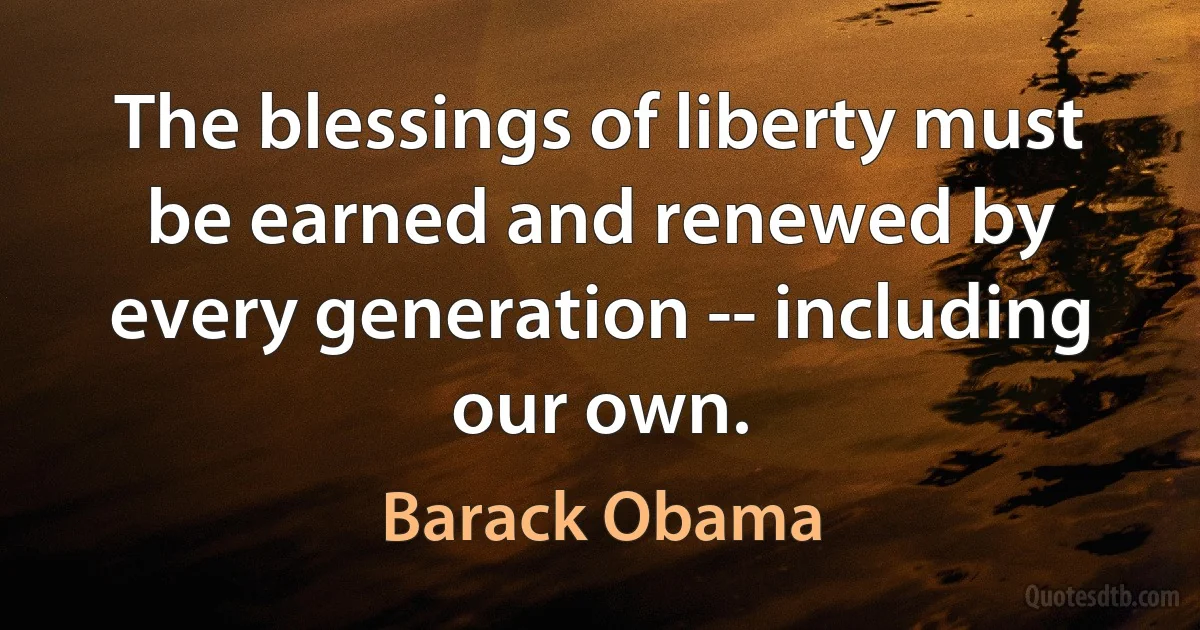 The blessings of liberty must be earned and renewed by every generation -- including our own. (Barack Obama)