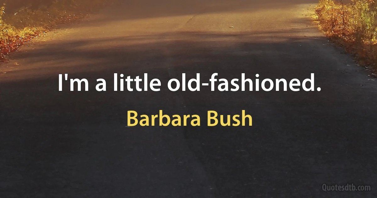 I'm a little old-fashioned. (Barbara Bush)