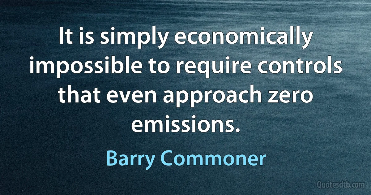 It is simply economically impossible to require controls that even approach zero emissions. (Barry Commoner)