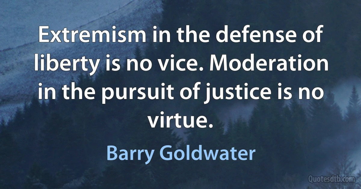 Extremism in the defense of liberty is no vice. Moderation in the pursuit of justice is no virtue. (Barry Goldwater)