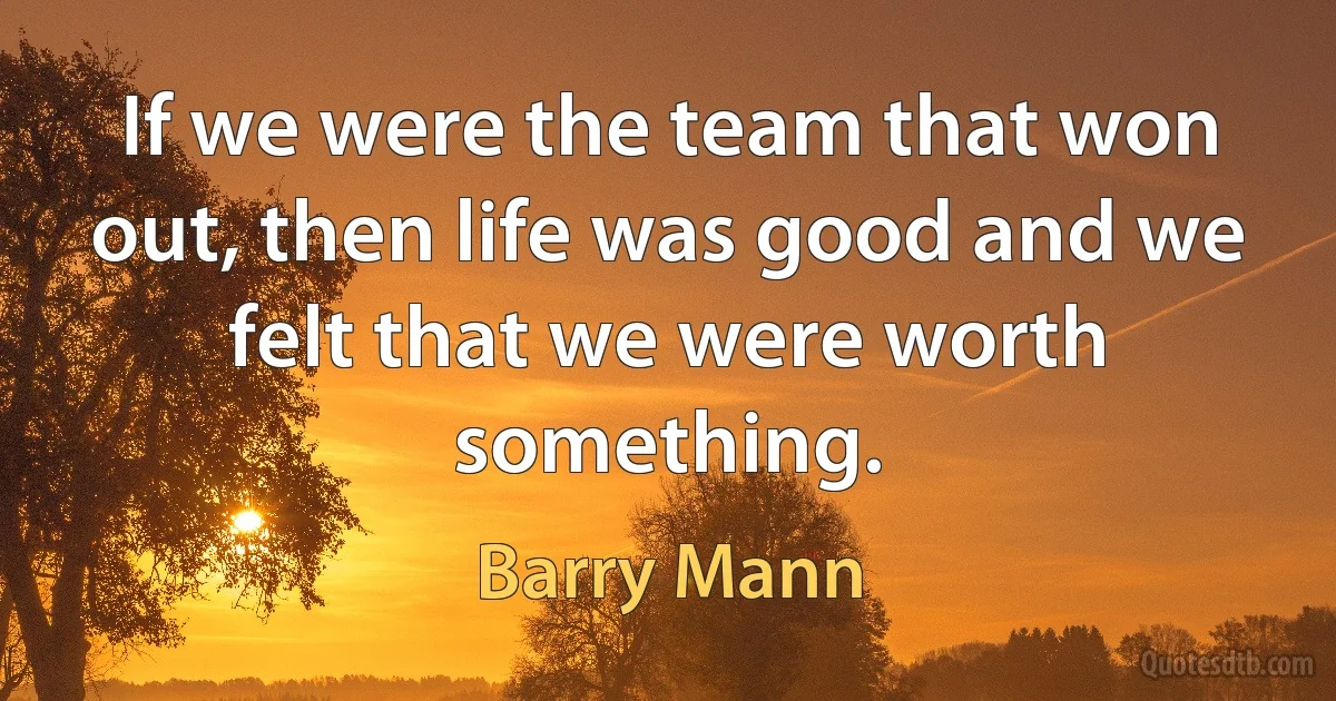 If we were the team that won out, then life was good and we felt that we were worth something. (Barry Mann)