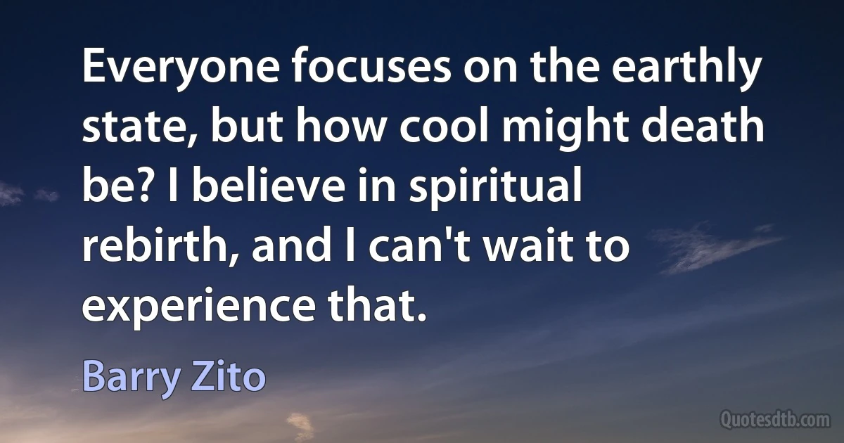 Everyone focuses on the earthly state, but how cool might death be? I believe in spiritual rebirth, and I can't wait to experience that. (Barry Zito)