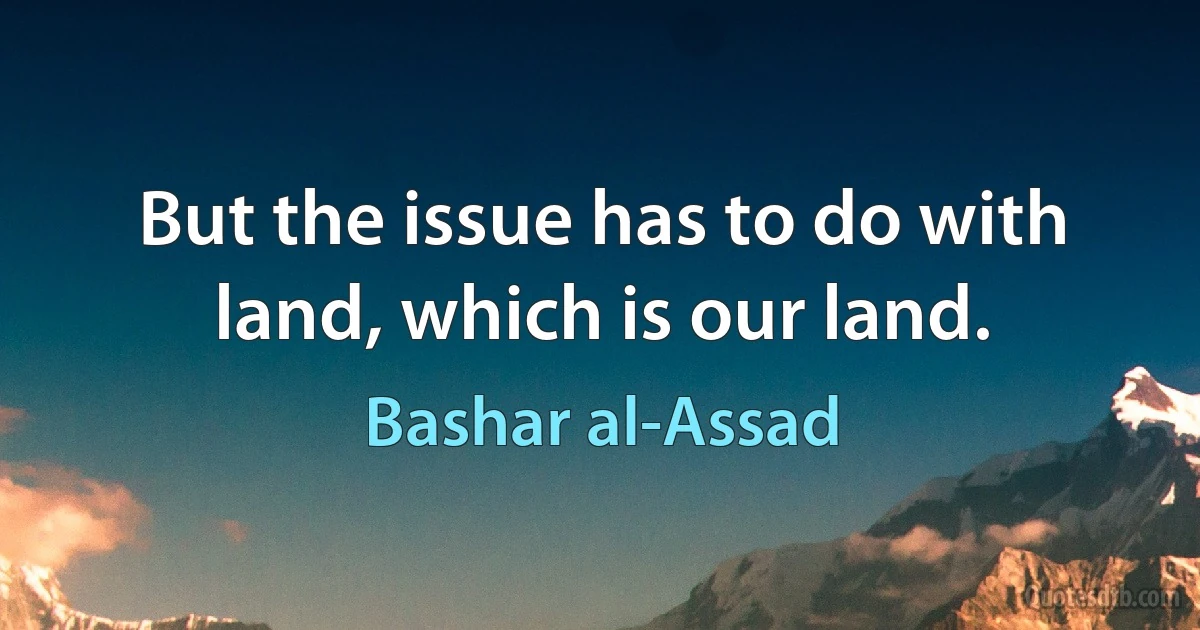 But the issue has to do with land, which is our land. (Bashar al-Assad)