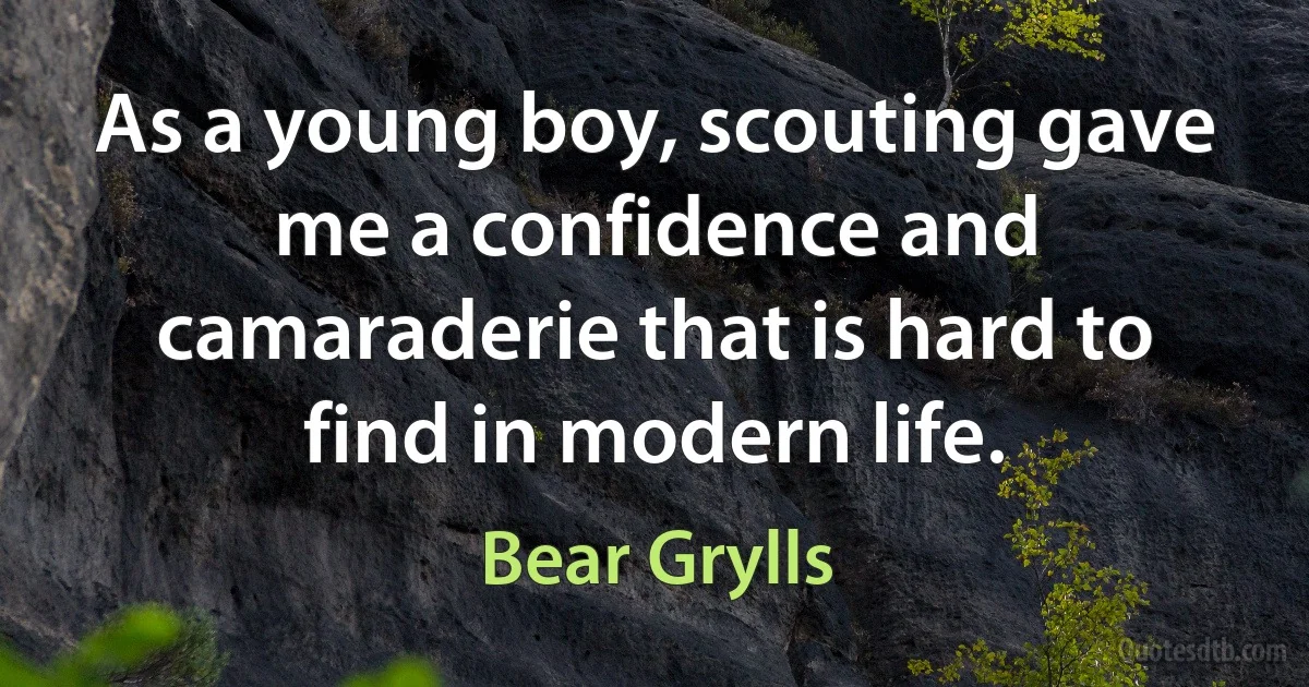 As a young boy, scouting gave me a confidence and camaraderie that is hard to find in modern life. (Bear Grylls)