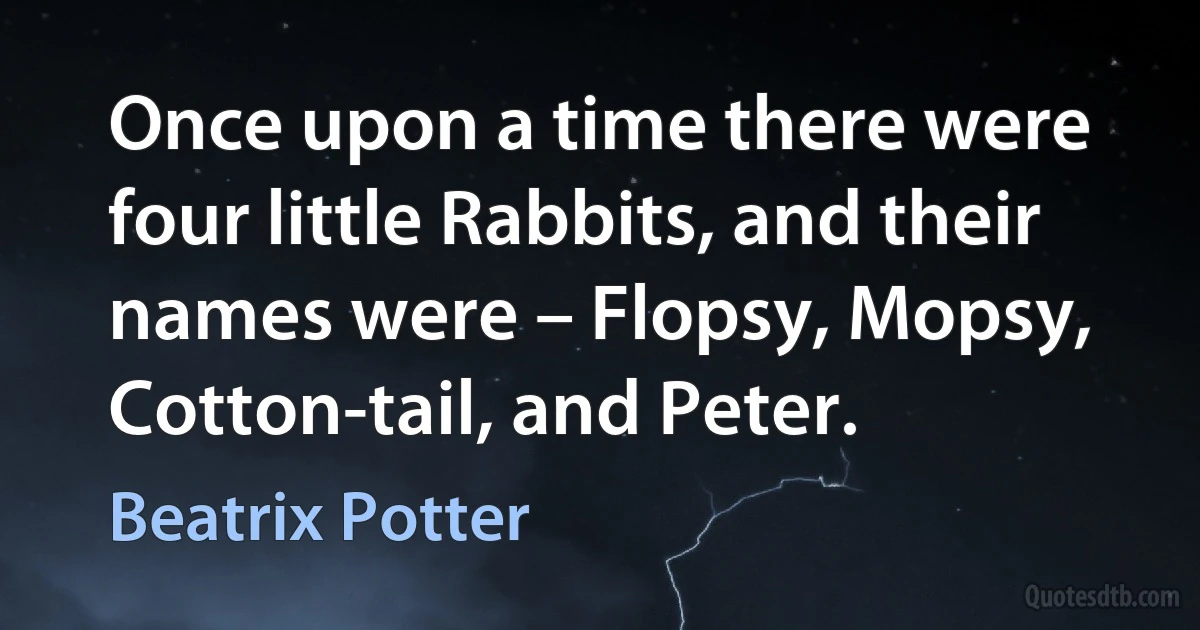 Once upon a time there were four little Rabbits, and their names were – Flopsy, Mopsy, Cotton-tail, and Peter. (Beatrix Potter)