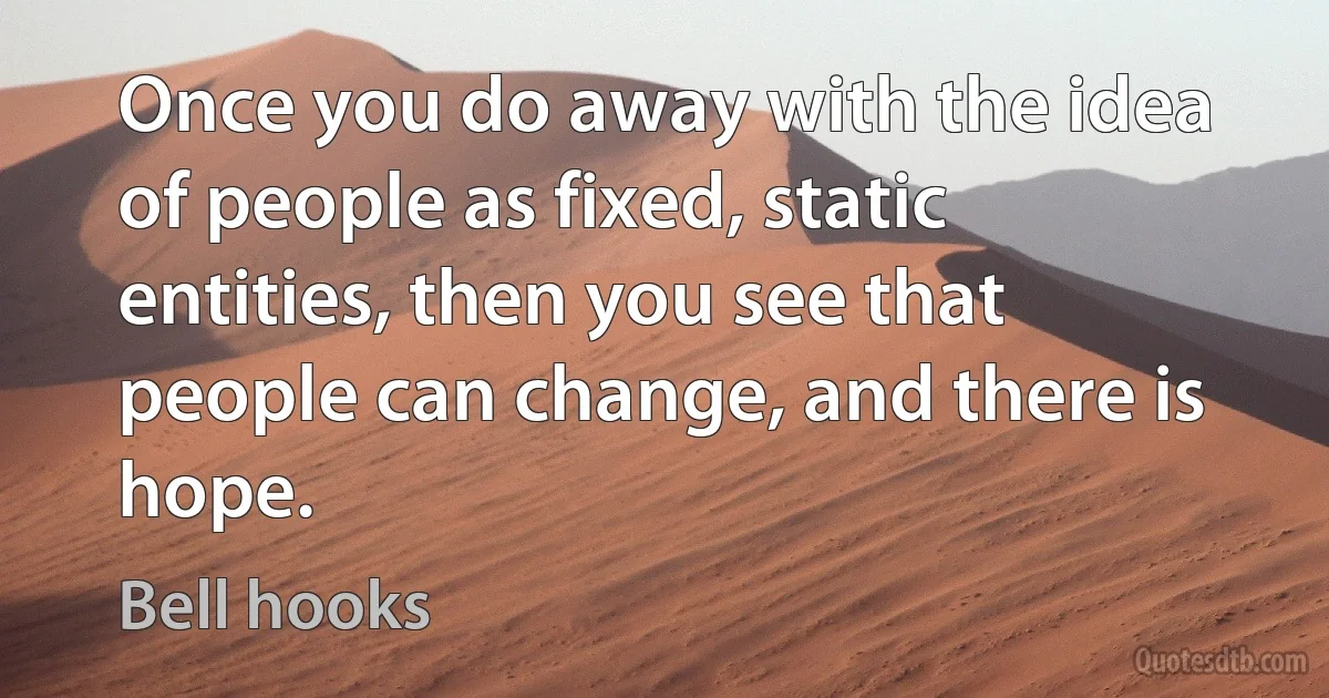 Once you do away with the idea of people as fixed, static entities, then you see that people can change, and there is hope. (Bell hooks)