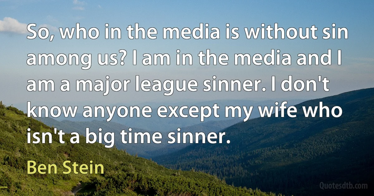 So, who in the media is without sin among us? I am in the media and I am a major league sinner. I don't know anyone except my wife who isn't a big time sinner. (Ben Stein)