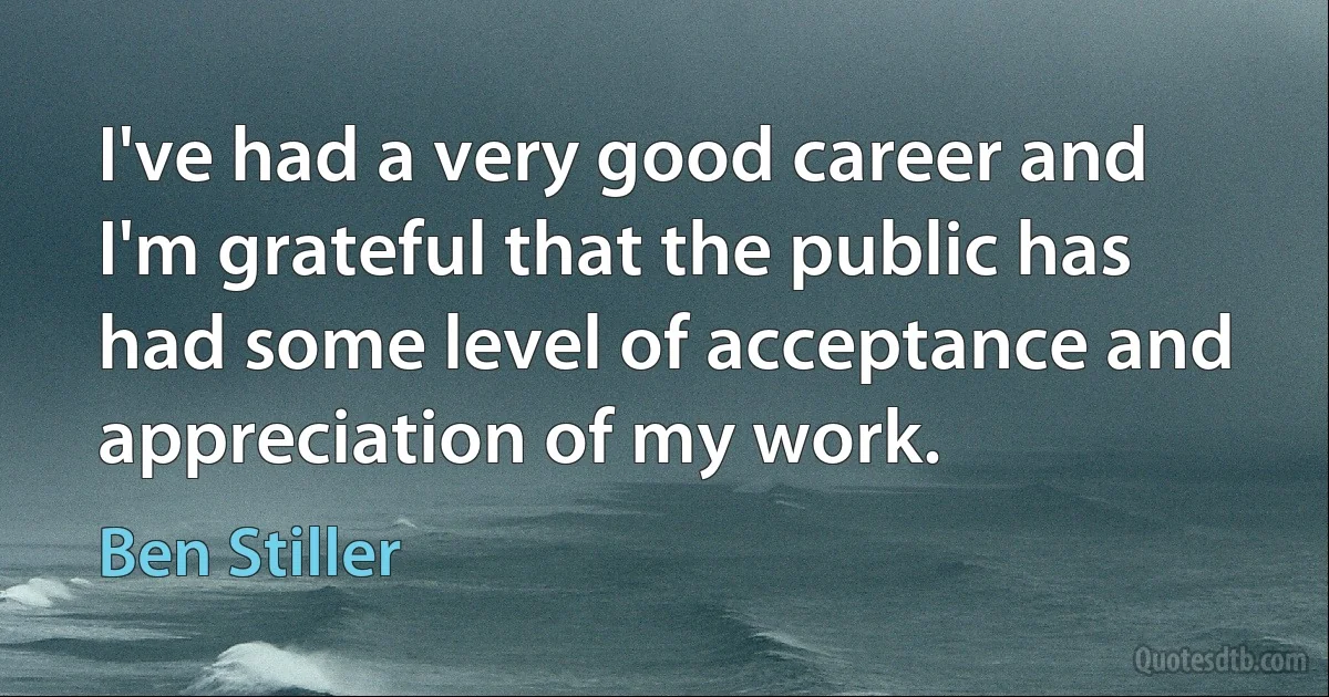 I've had a very good career and I'm grateful that the public has had some level of acceptance and appreciation of my work. (Ben Stiller)