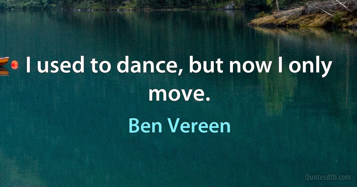 I used to dance, but now I only move. (Ben Vereen)