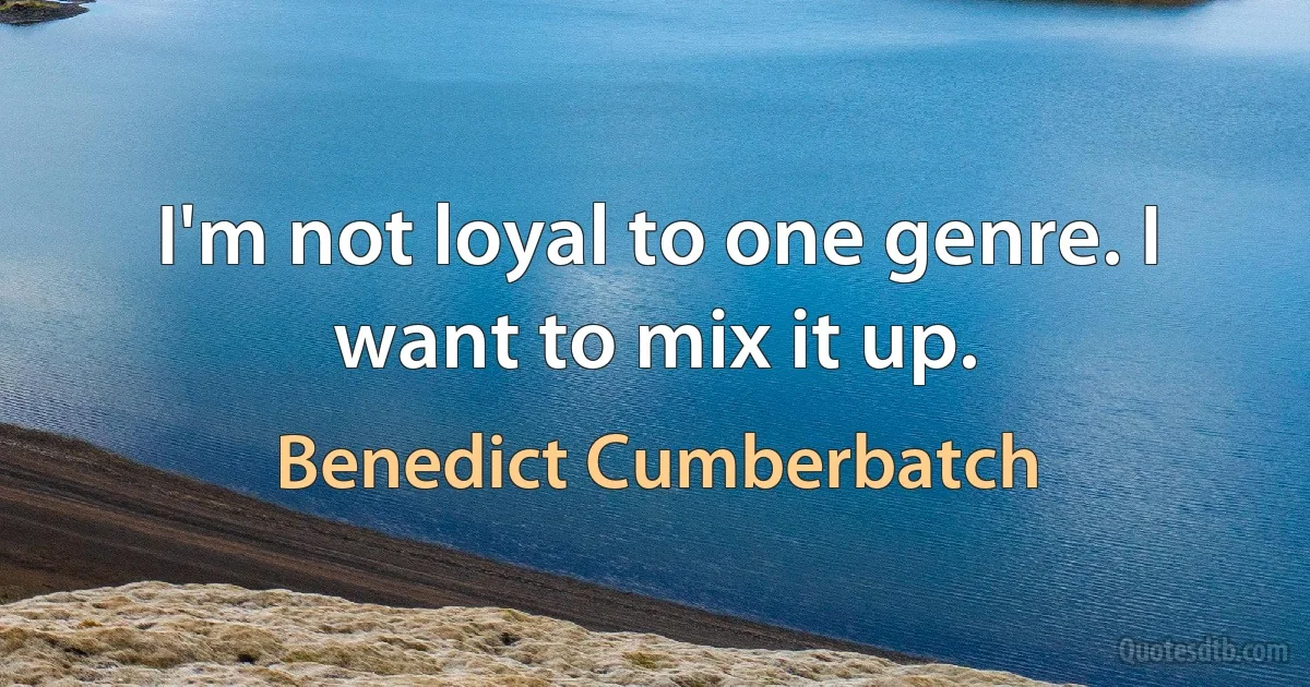 I'm not loyal to one genre. I want to mix it up. (Benedict Cumberbatch)