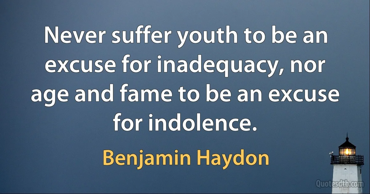 Never suffer youth to be an excuse for inadequacy, nor age and fame to be an excuse for indolence. (Benjamin Haydon)