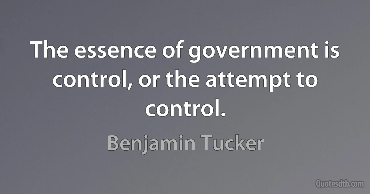 The essence of government is control, or the attempt to control. (Benjamin Tucker)