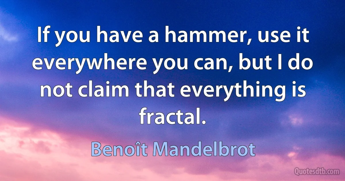 If you have a hammer, use it everywhere you can, but I do not claim that everything is fractal. (Benoît Mandelbrot)