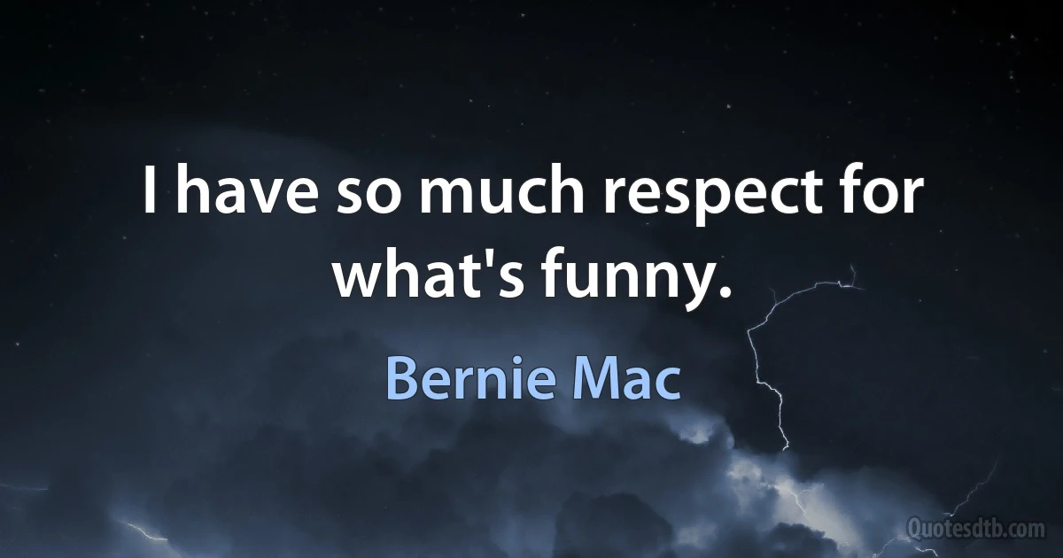 I have so much respect for what's funny. (Bernie Mac)