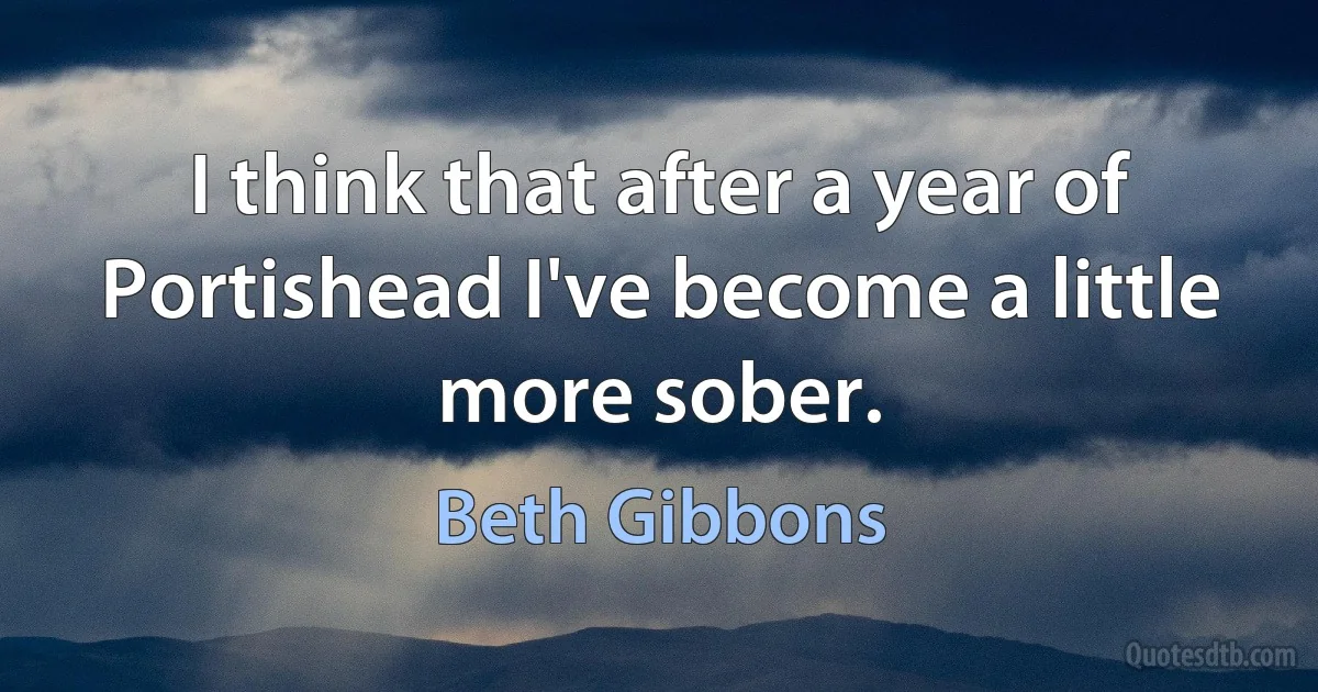 I think that after a year of Portishead I've become a little more sober. (Beth Gibbons)