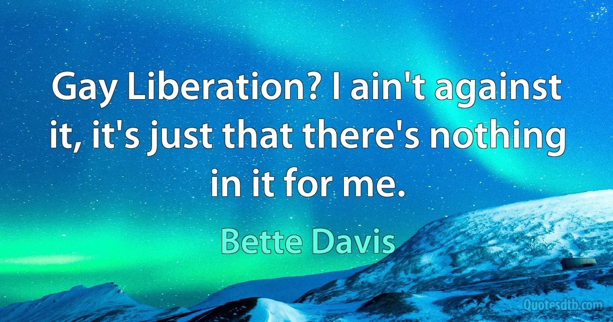 Gay Liberation? I ain't against it, it's just that there's nothing in it for me. (Bette Davis)