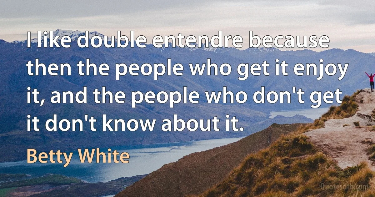 I like double entendre because then the people who get it enjoy it, and the people who don't get it don't know about it. (Betty White)