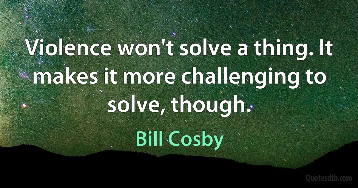 Violence won't solve a thing. It makes it more challenging to solve, though. (Bill Cosby)