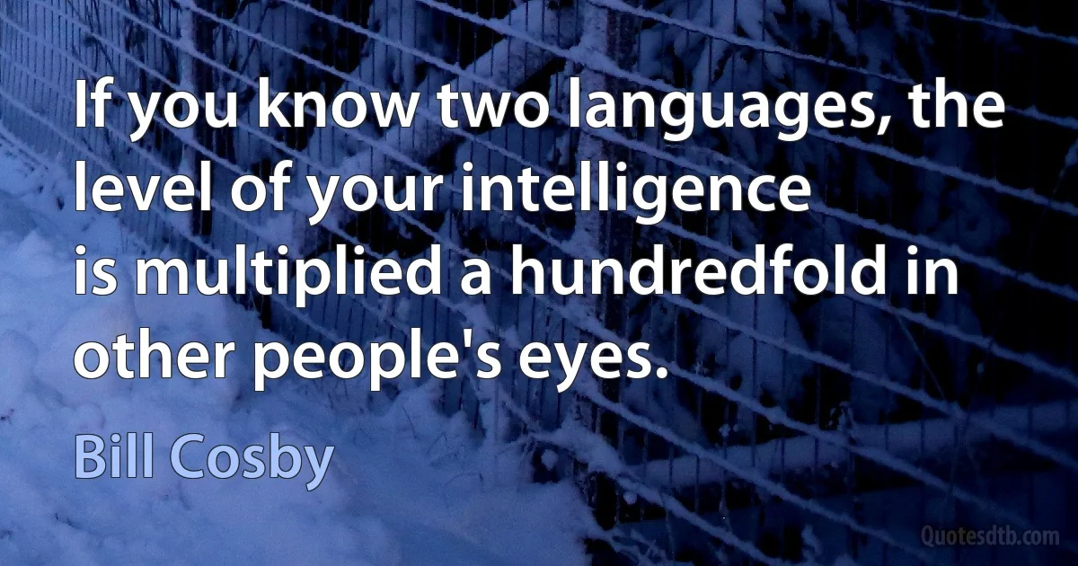 If you know two languages, the level of your intelligence
is multiplied a hundredfold in other people's eyes. (Bill Cosby)