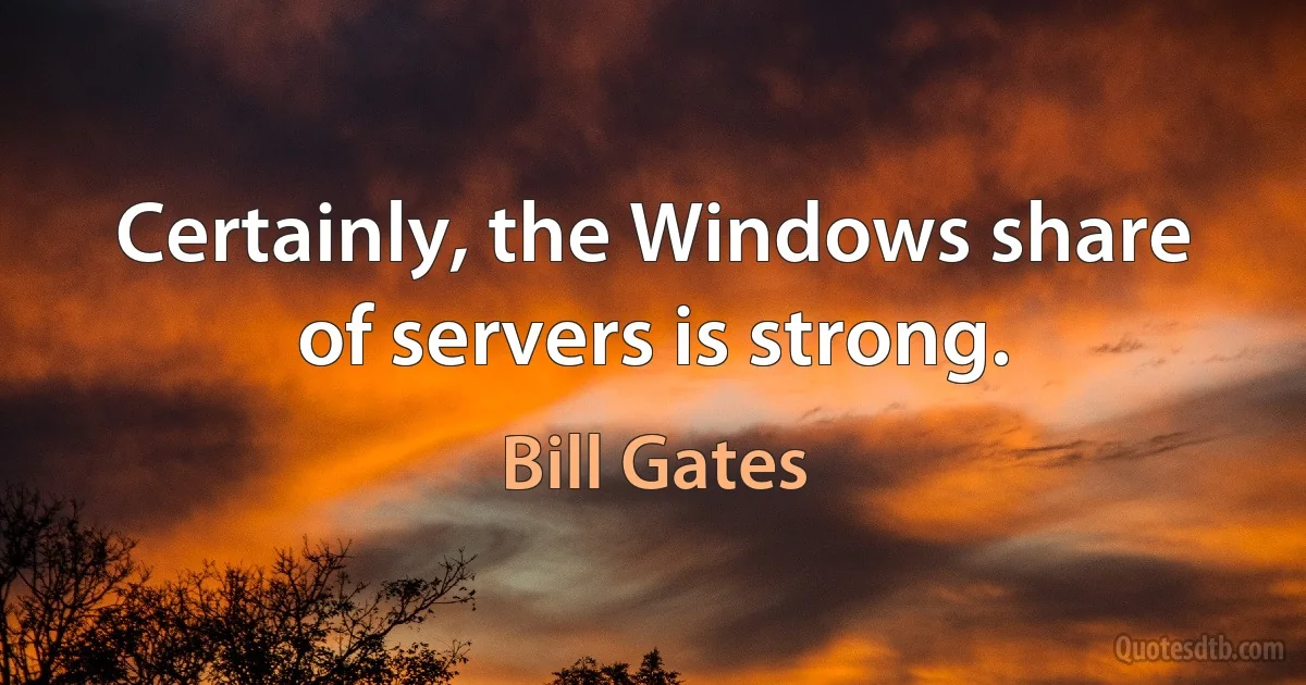 Certainly, the Windows share of servers is strong. (Bill Gates)