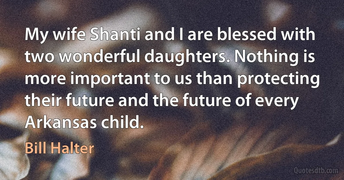 My wife Shanti and I are blessed with two wonderful daughters. Nothing is more important to us than protecting their future and the future of every Arkansas child. (Bill Halter)